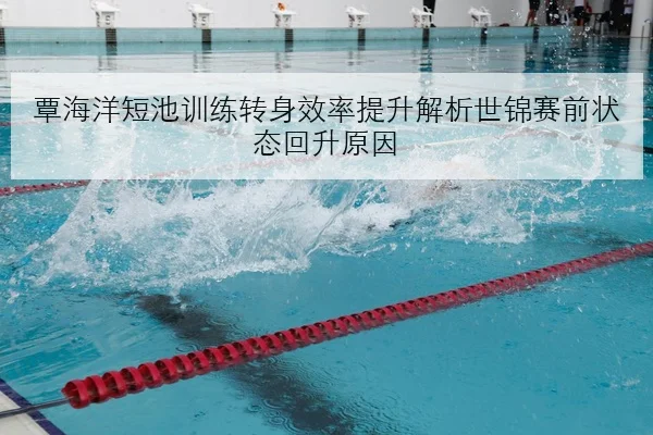 覃海洋短池训练转身效率提升解析世锦赛前状态回升原因