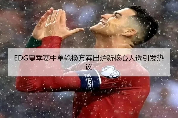 EDG夏季赛中单轮换方案出炉新核心人选引发热议